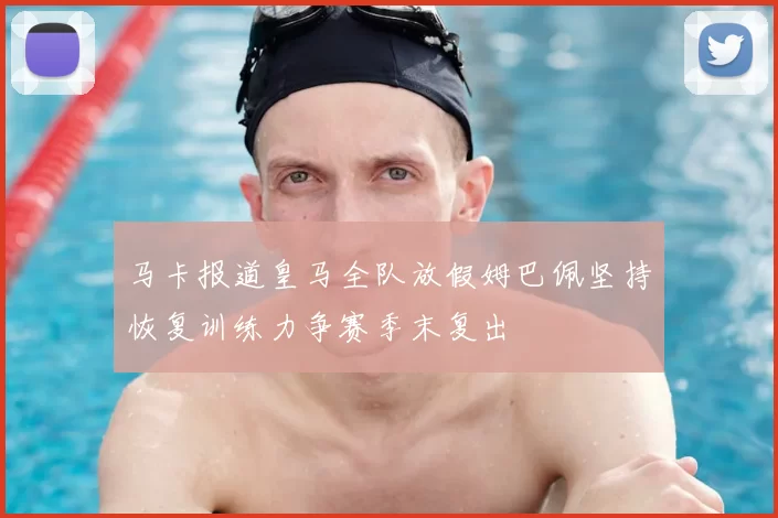 马卡报道皇马全队放假姆巴佩坚持恢复训练力争赛季末复出