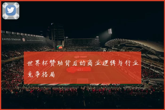 世界杯赞助背后的商业逻辑与行业竞争格局