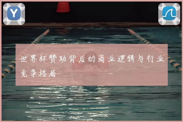 世界杯赞助背后的商业逻辑与行业竞争格局
