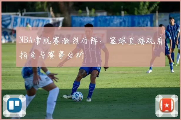 NBA常规赛激烈对阵,篮球直播观看指南与赛事分析