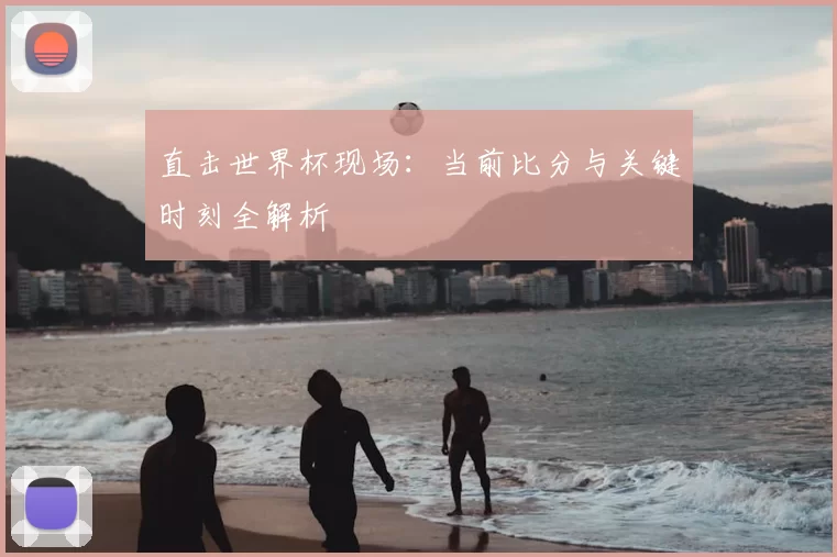 直击世界杯现场:当前比分与关键时刻全解析