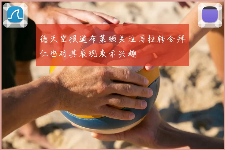 德天空报道布莱顿关注马拉转会拜仁也对其表现表示兴趣